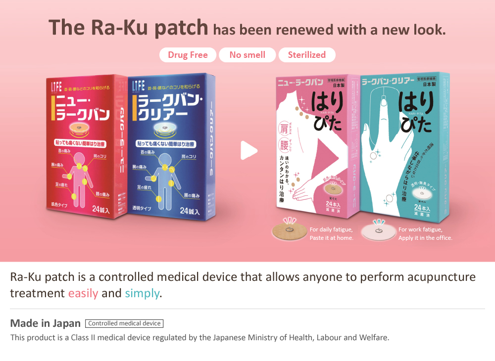 The Ra-Ku patch has been renewed with a new look. Ra-Ku patch is a controlled medical device that allows anyone to perform acupuncture treatment easily and simply. Made in JAPAN Controlled medical device. This product is a Class II medical device regulated by the Japanese Ministry of Health, Labour and Welfare.